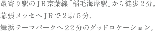 ＪＲ京葉線「稲毛海岸駅」から徒歩2分。幕張メッセへJRで2駅5分、舞浜テーマパークへ22分。